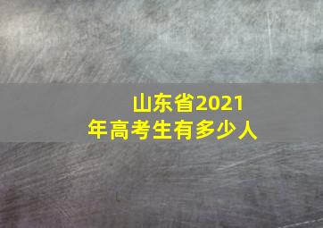 山东省2021年高考生有多少人