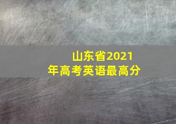 山东省2021年高考英语最高分