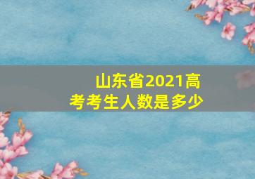 山东省2021高考考生人数是多少