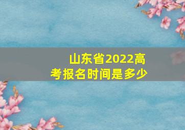 山东省2022高考报名时间是多少