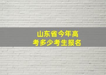 山东省今年高考多少考生报名