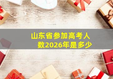 山东省参加高考人数2026年是多少