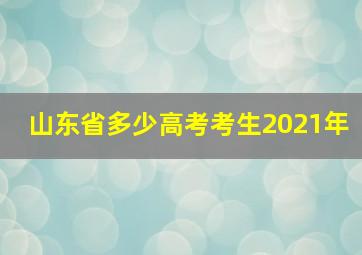 山东省多少高考考生2021年