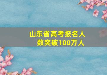 山东省高考报名人数突破100万人