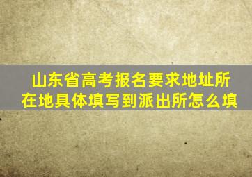 山东省高考报名要求地址所在地具体填写到派出所怎么填