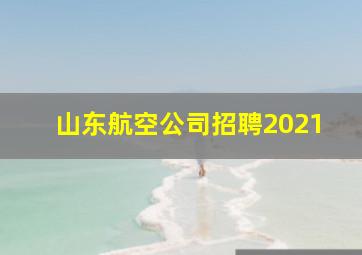 山东航空公司招聘2021