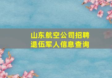 山东航空公司招聘退伍军人信息查询