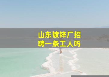 山东镀锌厂招聘一条工人吗