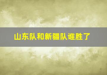 山东队和新疆队谁胜了