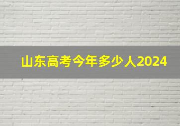 山东高考今年多少人2024