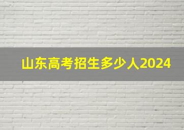 山东高考招生多少人2024