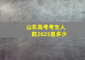 山东高考考生人数2025是多少