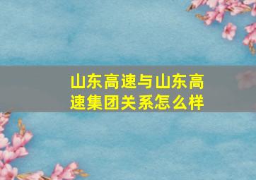 山东高速与山东高速集团关系怎么样