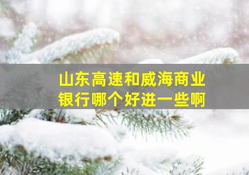 山东高速和威海商业银行哪个好进一些啊