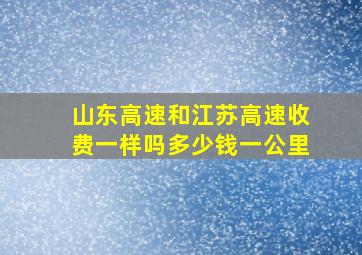 山东高速和江苏高速收费一样吗多少钱一公里