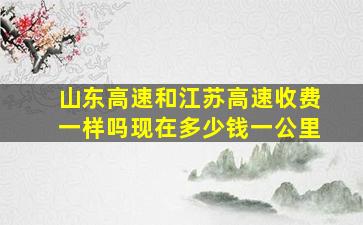 山东高速和江苏高速收费一样吗现在多少钱一公里