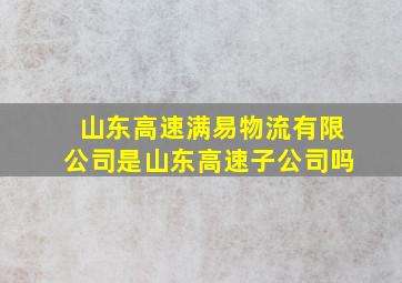 山东高速满易物流有限公司是山东高速子公司吗