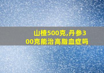 山楂500克,丹参300克能治高脂血症吗