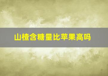 山楂含糖量比苹果高吗