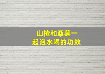 山楂和桑葚一起泡水喝的功效