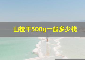 山楂干500g一般多少钱