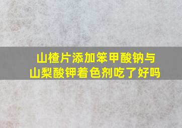 山楂片添加笨甲酸钠与山梨酸钾着色剂吃了好吗