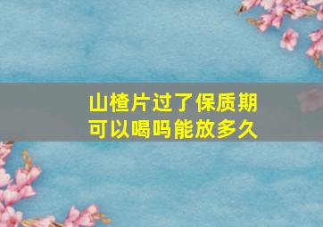 山楂片过了保质期可以喝吗能放多久