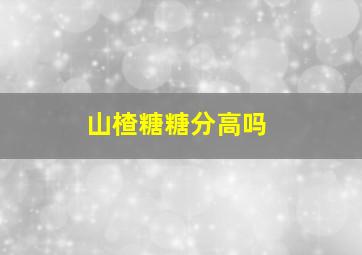 山楂糖糖分高吗