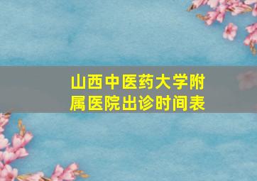 山西中医药大学附属医院出诊时间表