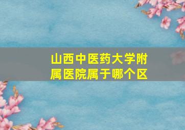 山西中医药大学附属医院属于哪个区