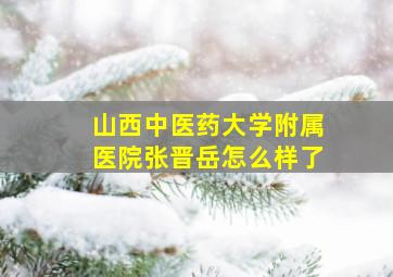 山西中医药大学附属医院张晋岳怎么样了