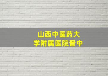 山西中医药大学附属医院晋中