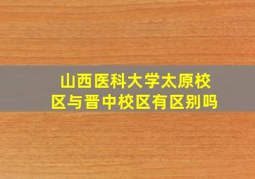 山西医科大学太原校区与晋中校区有区别吗