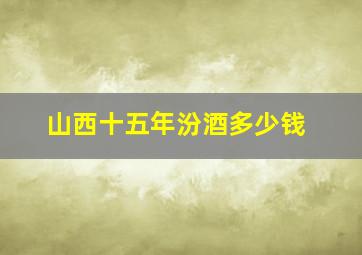 山西十五年汾酒多少钱