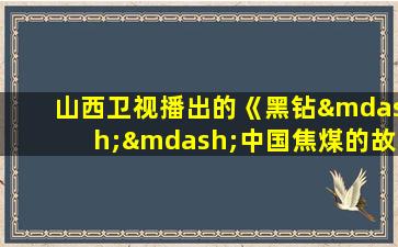 山西卫视播出的《黑钻——中国焦煤的故事》