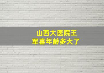 山西大医院王军喜年龄多大了