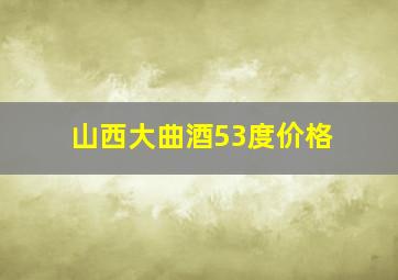 山西大曲酒53度价格