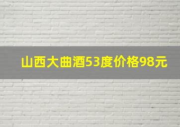 山西大曲酒53度价格98元