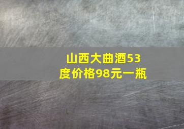 山西大曲酒53度价格98元一瓶