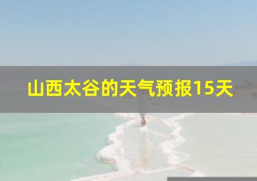 山西太谷的天气预报15天