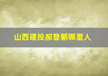 山西建投郝登朝哪里人