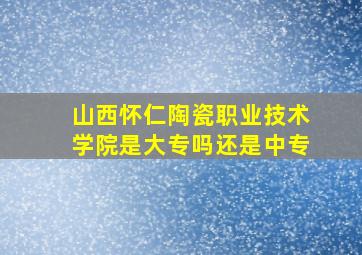 山西怀仁陶瓷职业技术学院是大专吗还是中专