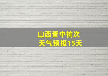 山西晋中榆次天气预报15天