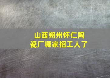 山西朔州怀仁陶瓷厂哪家招工人了