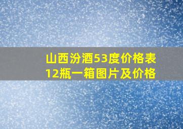 山西汾酒53度价格表12瓶一箱图片及价格