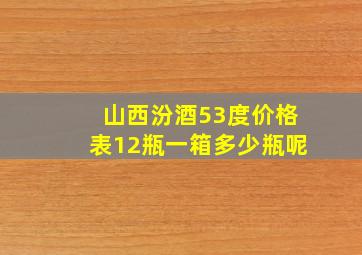 山西汾酒53度价格表12瓶一箱多少瓶呢