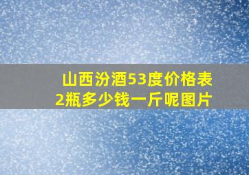 山西汾酒53度价格表2瓶多少钱一斤呢图片