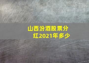 山西汾酒股票分红2021年多少