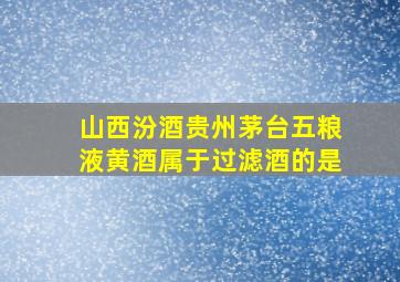 山西汾酒贵州茅台五粮液黄酒属于过滤酒的是