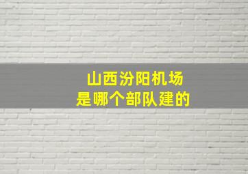 山西汾阳机场是哪个部队建的